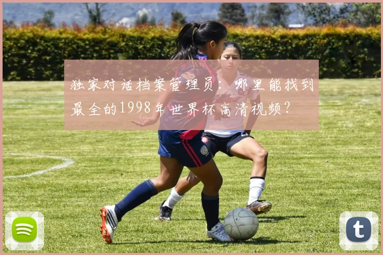 独家对话档案管理员：哪里能找到最全的1998年世界杯高清视频？