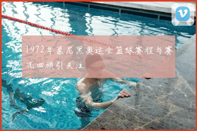 1972年慕尼黑奥运会篮球赛程与赛况回顾引关注