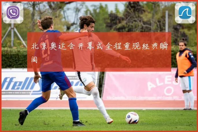 北京奥运会开幕式全程重现经典瞬间