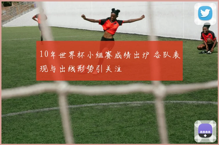 10年世界杯小组赛成绩出炉 各队表现与出线形势引关注