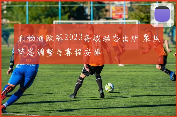 利物浦欧冠2023备战动态出炉 聚焦阵容调整与赛程安排