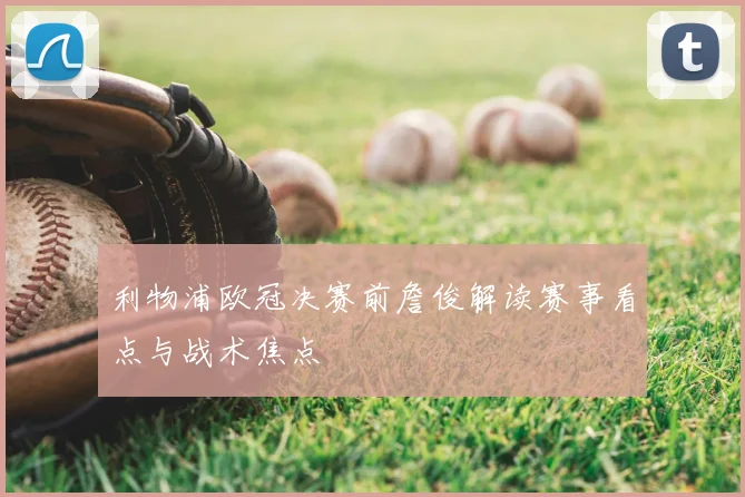 利物浦欧冠决赛前詹俊解读赛事看点与战术焦点