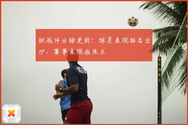 欧冠评分榜更新:球员表现排名出炉,赛事表现成焦点