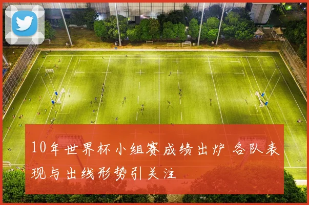 10年世界杯小组赛成绩出炉 各队表现与出线形势引关注