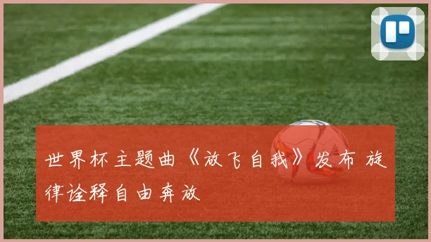 世界杯主题曲《放飞自我》发布 旋律诠释自由奔放