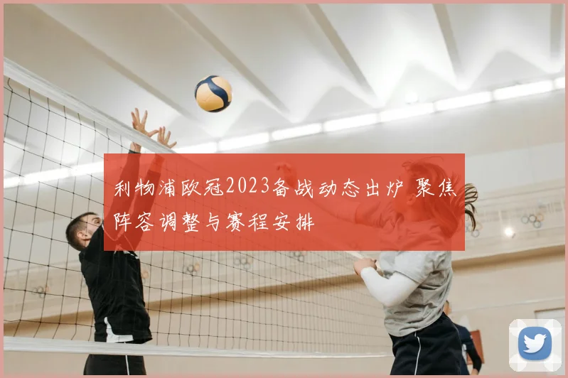 利物浦欧冠2023备战动态出炉 聚焦阵容调整与赛程安排