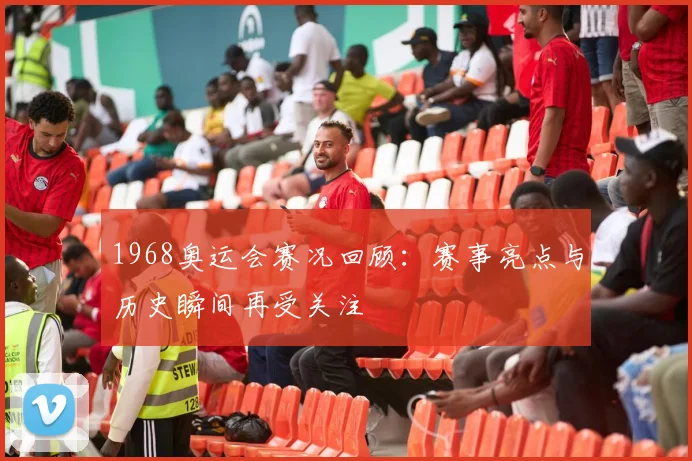 1968奥运会赛况回顾：赛事亮点与历史瞬间再受关注
