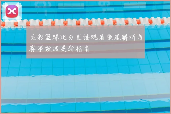 竞彩篮球比分直播观看渠道解析与赛事数据更新指南