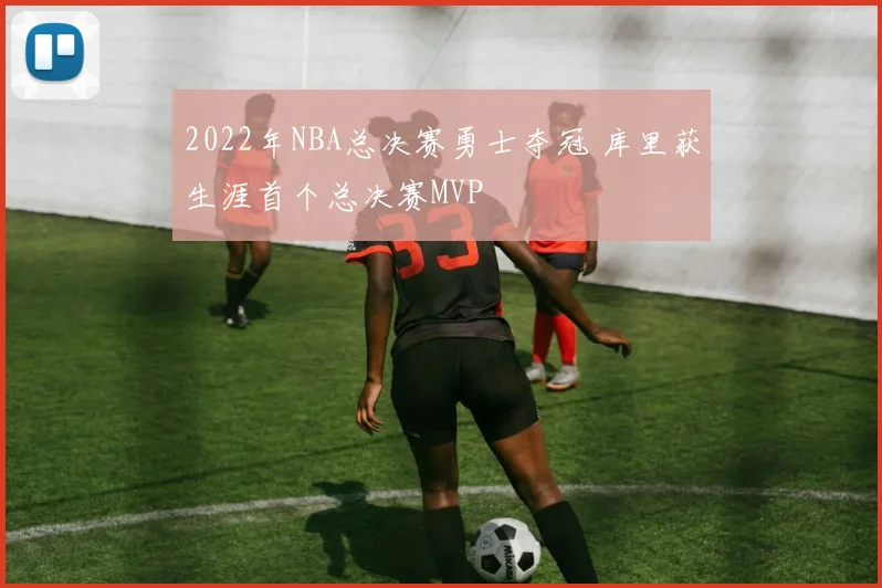 2022年NBA总决赛勇士夺冠 库里获生涯首个总决赛MVP