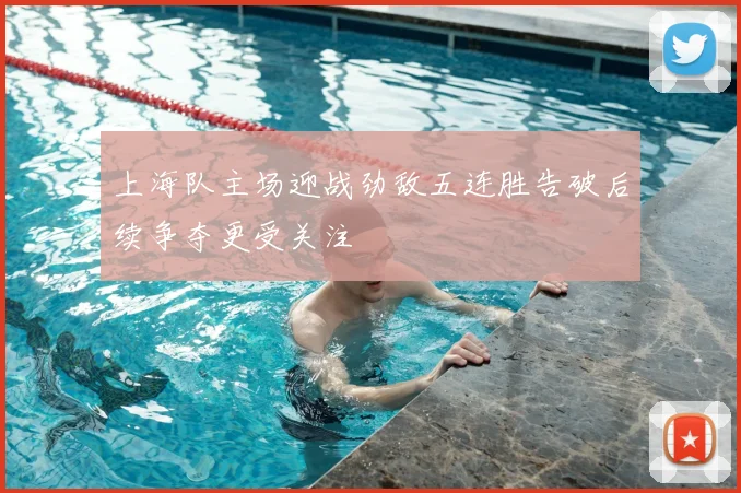 上海队主场迎战劲敌五连胜告破后续争夺更受关注