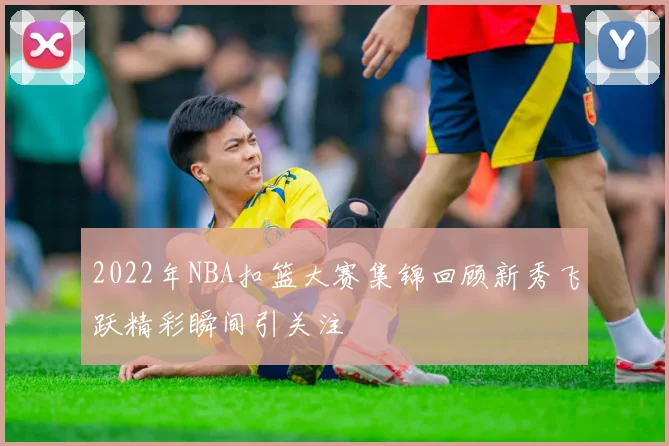 2022年NBA扣篮大赛集锦回顾新秀飞跃精彩瞬间引关注