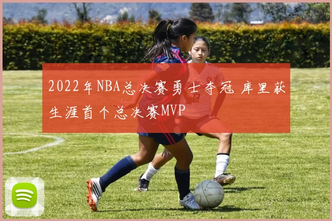 2022年NBA总决赛勇士夺冠 库里获生涯首个总决赛MVP